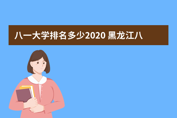 八一大学排名多少2020 黑龙江八一农垦大学和山东工商学院哪个好